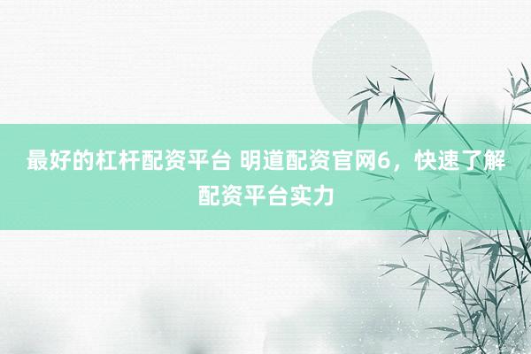 最好的杠杆配资平台 明道配资官网6，快速了解配资平台实力