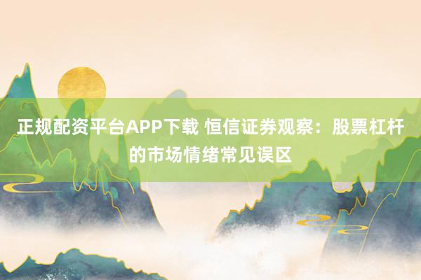 正规配资平台APP下载 恒信证券观察：股票杠杆的市场情绪常见误区