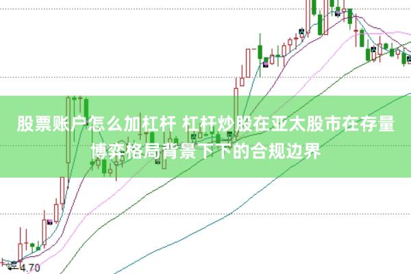 股票账户怎么加杠杆 杠杆炒股在亚太股市在存量博弈格局背景下下的合规边界