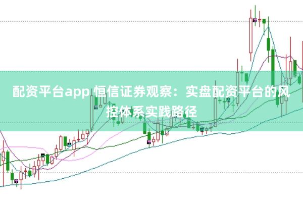 配资平台app 恒信证券观察：实盘配资平台的风控体系实践路径