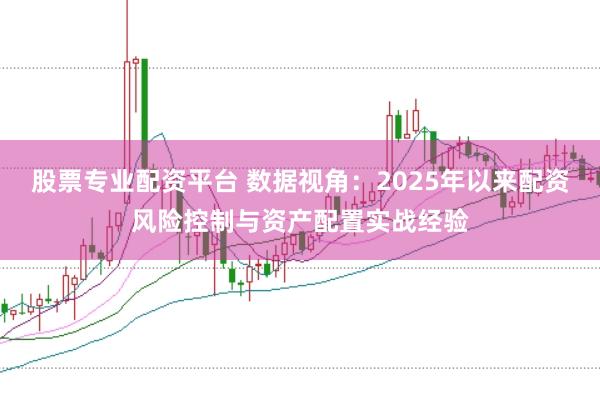 股票专业配资平台 数据视角：2025年以来配资风险控制与资产配置实战经验