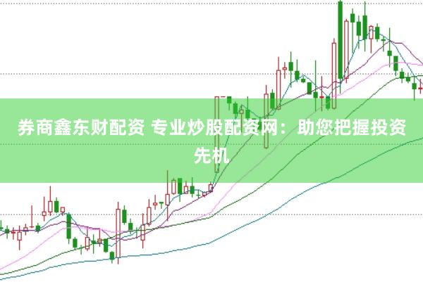 券商鑫东财配资 专业炒股配资网：助您把握投资先机