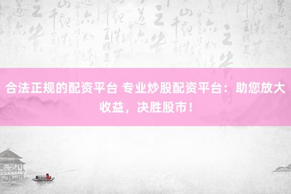 合法正规的配资平台 专业炒股配资平台：助您放大收益，决胜股市！
